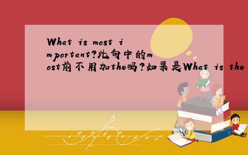 What is most important?此句中的most前不用加the吗?如果是What is the important thing?这时候就要加the了吧？
