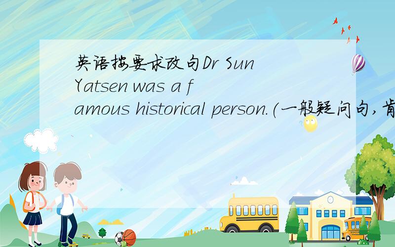 英语按要求改句Dr Sun Yatsen was a famous historical person.(一般疑问句,肯定回答）He was born in guangdong.（就划线部分提问划线部分是in guangdong