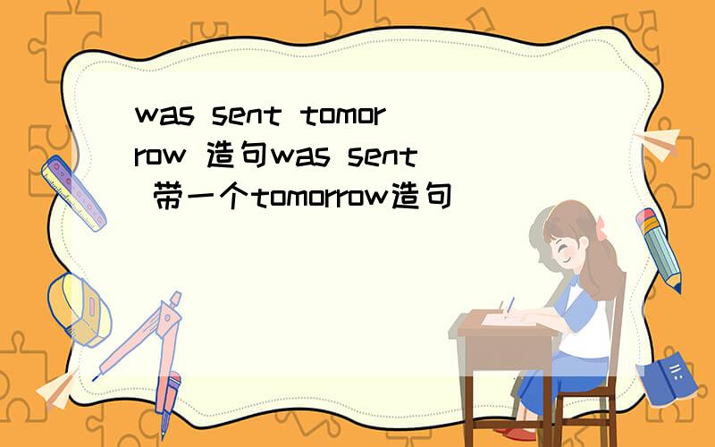was sent tomorrow 造句was sent 带一个tomorrow造句
