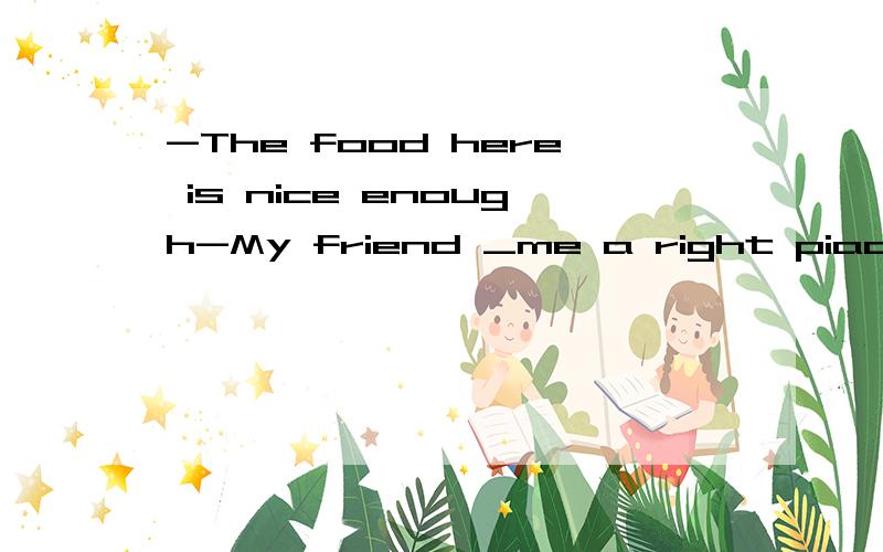 -The food here is nice enough-My friend _me a right piace _上填什么啊如果方便 顺便翻译下