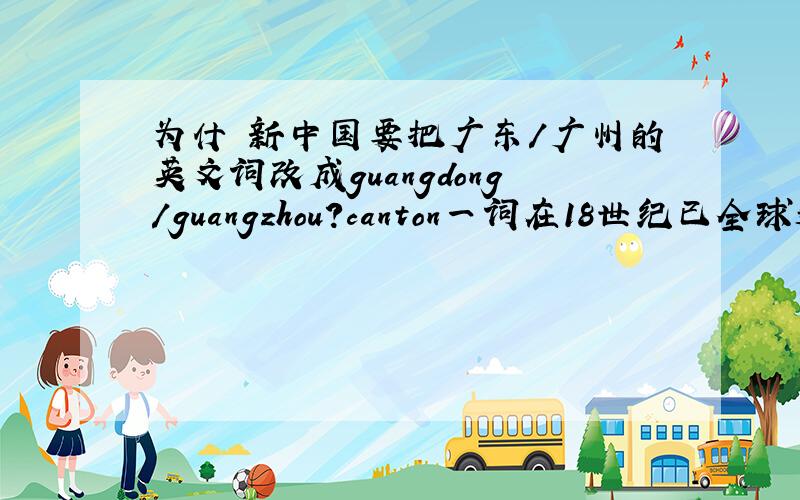 为什麼新中国要把广东/广州的英文词改成guangdong/guangzhou?canton一词在18世纪已全球通用 和china一样,为什麼新中国要改成guangdong/guangzhou?却不把china改掉,香港当时起的名也是hongkong,难道50年后要