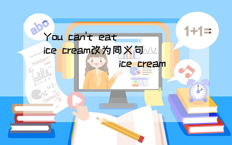 You can't eat ice cream改为同义句___ ___ ice cream