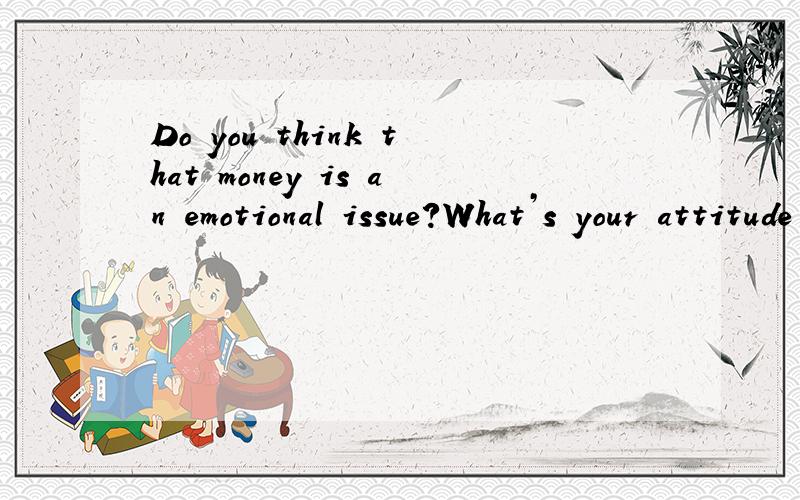 Do you think that money is an emotional issue?What’s your attitude towards money?用英文(谈谈你对金钱的看法)Ths...
