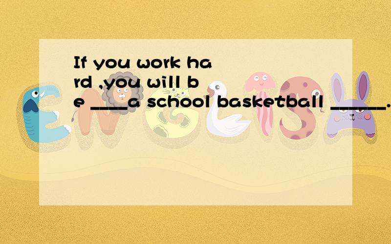 If you work hard ,you will be ____a school basketball ______.谢谢了,大神帮忙啊If you work hard ,you will be a school basketball player . 写出与这列句子的同义句.