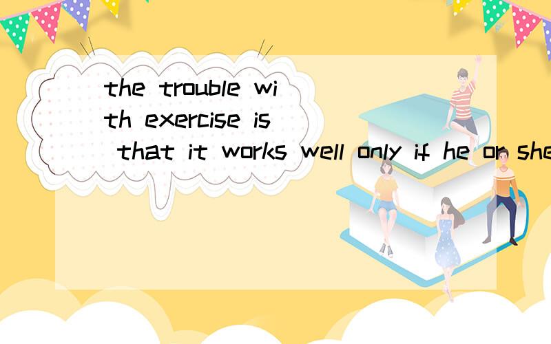 the trouble with exercise is that it works well only if he or she is interested in it.这句话意思