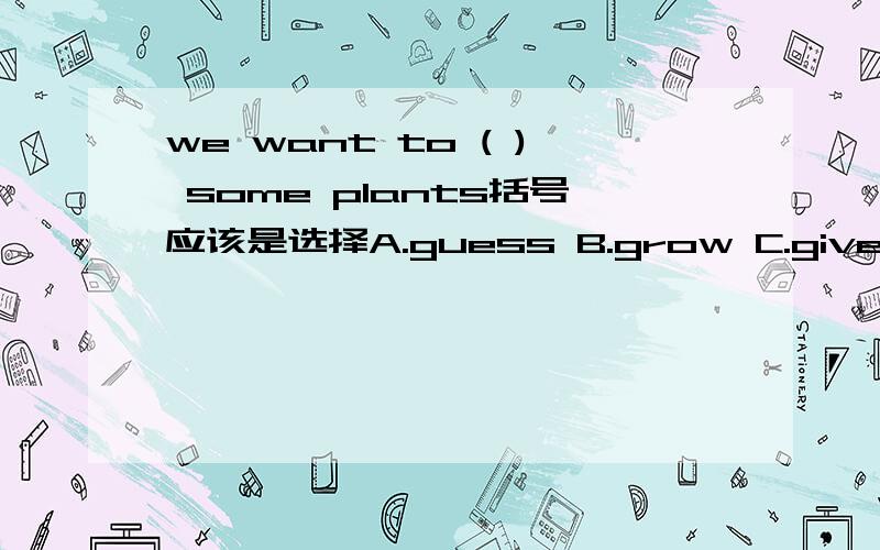 we want to ( ) some plants括号应该是选择A.guess B.grow C.give