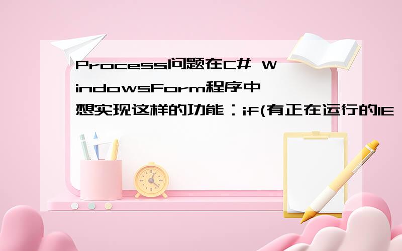 Process问题在C# WindowsForm程序中,想实现这样的功能：if(有正在运行的IE浏览器窗口){//正在运行的IE浏览器窗口显示在最前面}else{//打开并显示IE浏览器Process.Start(