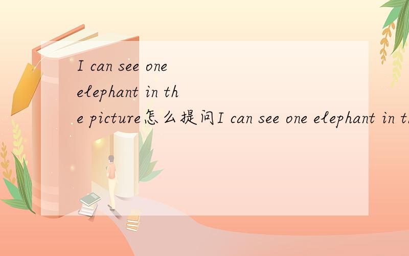 I can see one elephant in the picture怎么提问I can see one elephant in the picture    和  I can see an elephant in the picture    怎么提问