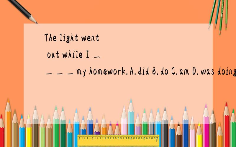 The light went out while I ____my homework.A.did B.do C.am D.was doing说明原因