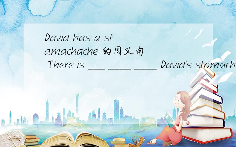 David has a stamachache 的同义句 There is ___ ____ ____ David's stomach.