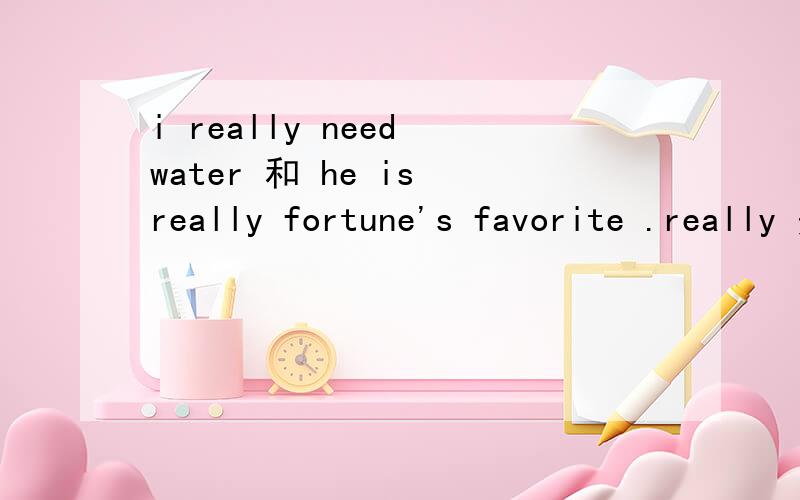 i really need water 和 he is really fortune's favorite .really 是放在动词前还是后?