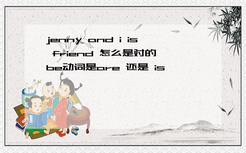 jenny and i is friend 怎么是对的,be动词是are 还是 is