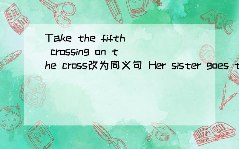 Take the fifth crossing on the cross改为同义句 Her sister goes to the airport （by taxi）对提问