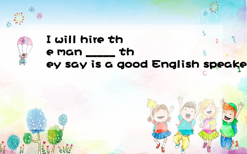 I will hire the man _____ they say is a good English speaker. A. who B. that C. which D. whom