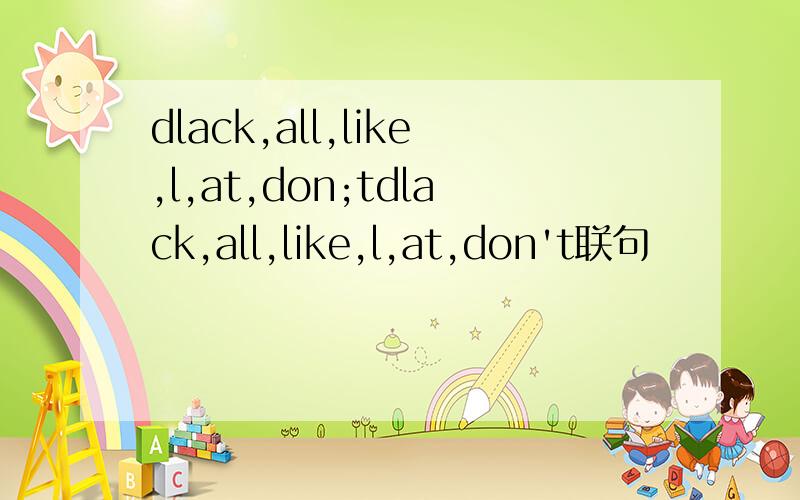dlack,all,like,l,at,don;tdlack,all,like,l,at,don't联句