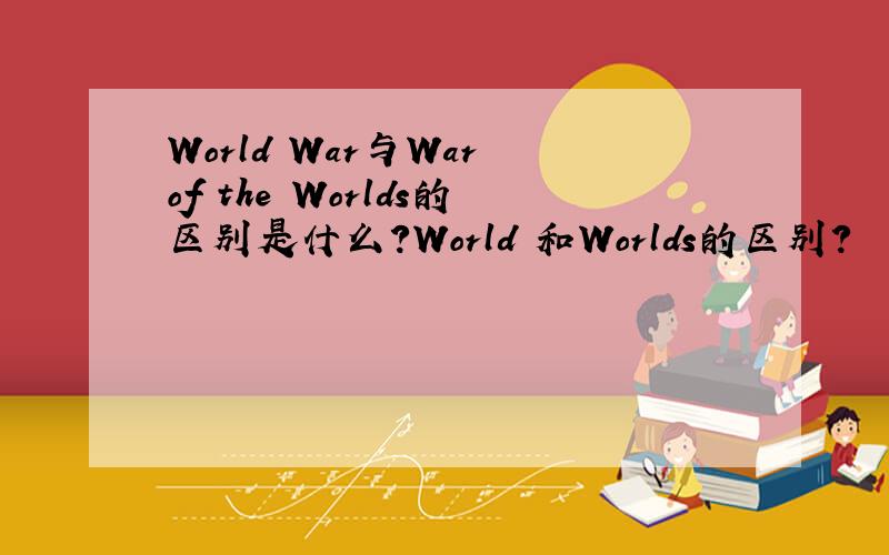 World War与War of the Worlds的区别是什么?World 和Worlds的区别?