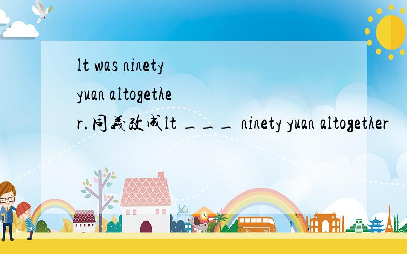 lt was ninety yuan altogether.同义改成lt ___ ninety yuan altogether