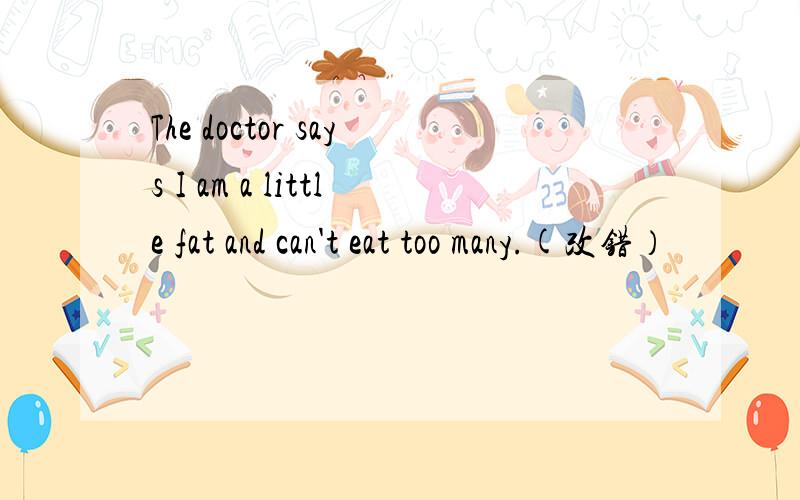 The doctor says I am a little fat and can't eat too many.(改错）