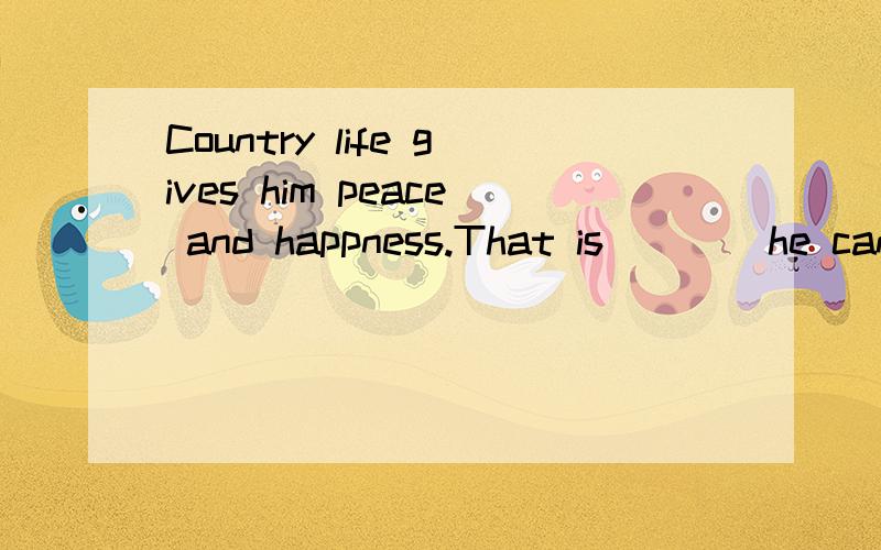 Country life gives him peace and happness.That is ___ he can't enjoy big cities 用what 还是why好?
