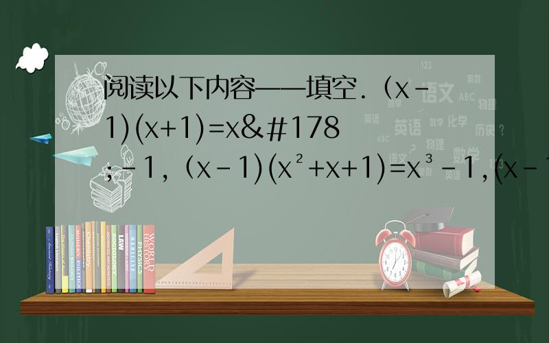 阅读以下内容——填空.（x-1)(x+1)=x²-1,（x-1)(x²+x+1)=x³-1,(x-1)(x³+x²+x+1）=x的四次方-1,根据上面的规律得（x-1)(x的n次方-1+x的n次方-2+x的n次方-3+...+x+1)= （n为正整数）根据这一规