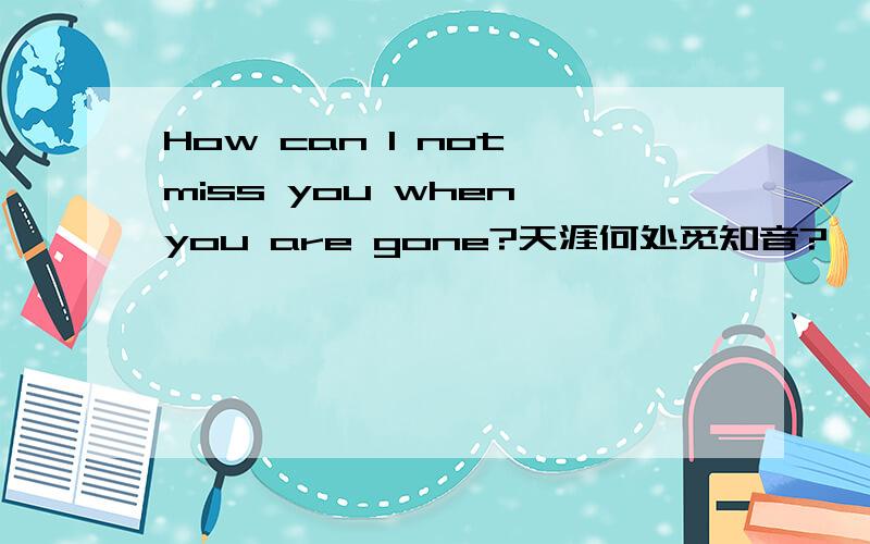 How can I not miss you when you are gone?天涯何处觅知音?