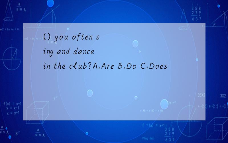 () you often sing and dance in the club?A.Are B.Do C.Does