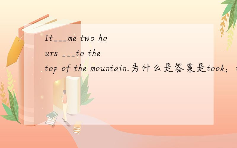 It___me two hours ___to the top of the mountain.为什么是答案是took；to climb而不是spent；climbing