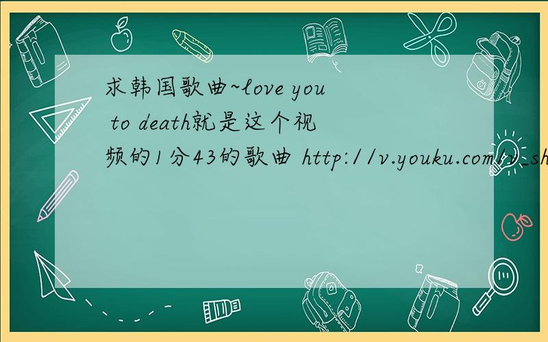 求韩国歌曲~love you to death就是这个视频的1分43的歌曲 http://v.youku.com/v_show/id_XMTg3NDc2MTU2.html