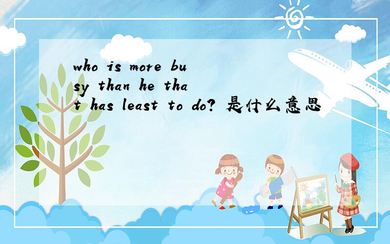 who is more busy than he that has least to do? 是什么意思
