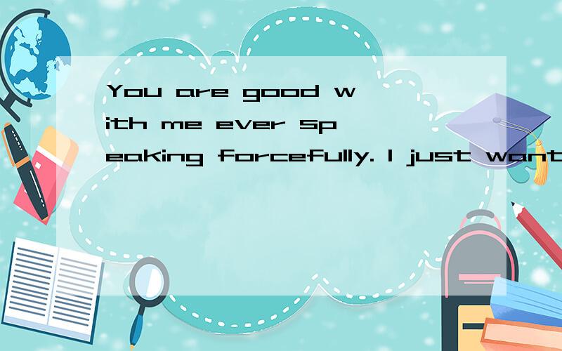 You are good with me ever speaking forcefully. I just want to learn Chinese. 这句话是什么意思?