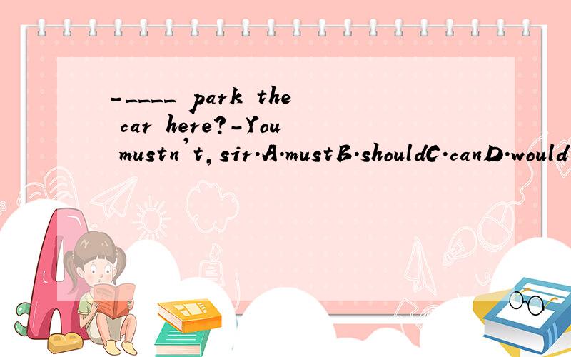 -____ park the car here?-You mustn't,sir.A.mustB.shouldC.canD.would