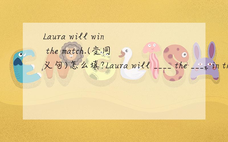 Laura will win the match.(变同义句)怎么填?Laura will ____ the ____ in the match.要原因!好的追分!