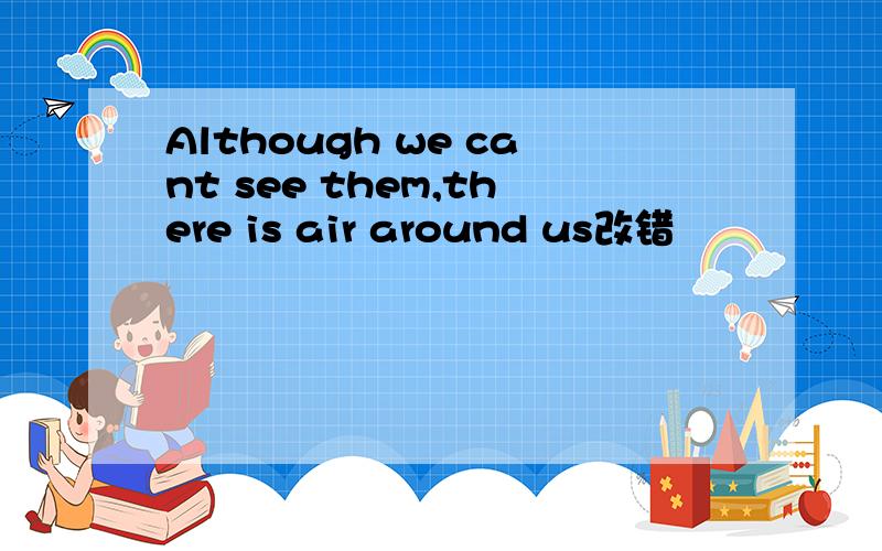 Although we cant see them,there is air around us改错