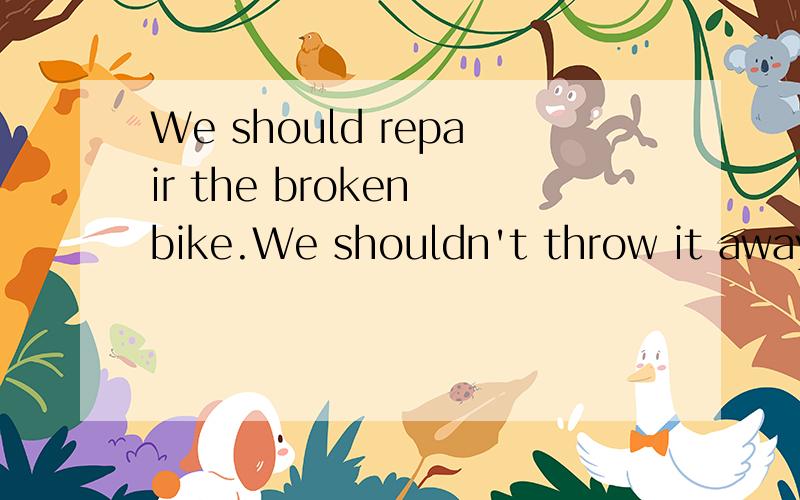 We should repair the broken bike.We shouldn't throw it away.(合并为一句）