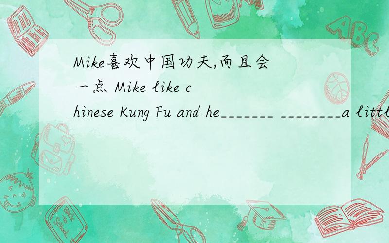 Mike喜欢中国功夫,而且会一点 Mike like chinese Kung Fu and he_______ ________a little 玲玲会拉小提Mike喜欢中国功夫,而且会一点Mike like chinese Kung Fu and he_______ ________a little玲玲会拉小提琴吗?不,______Ling Li