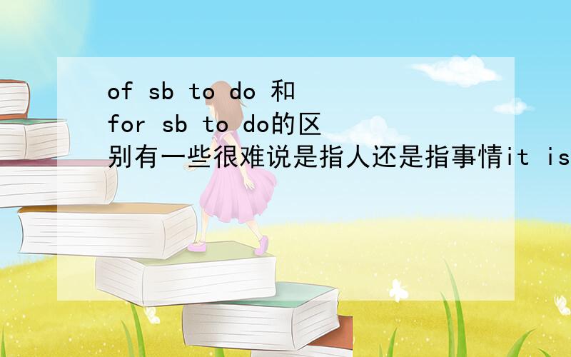 of sb to do 和 for sb to do的区别有一些很难说是指人还是指事情it is selfish of/for him to eat the whole cake.it is selfless of/for the doctor to devote all his time to caring about the patients.这两个如何区分?请各位回答