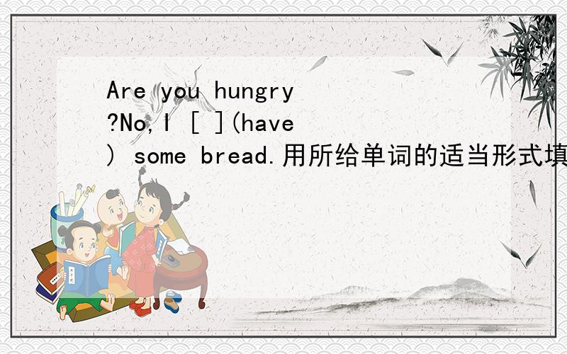 Are you hungry?No,I [ ](have) some bread.用所给单词的适当形式填空.