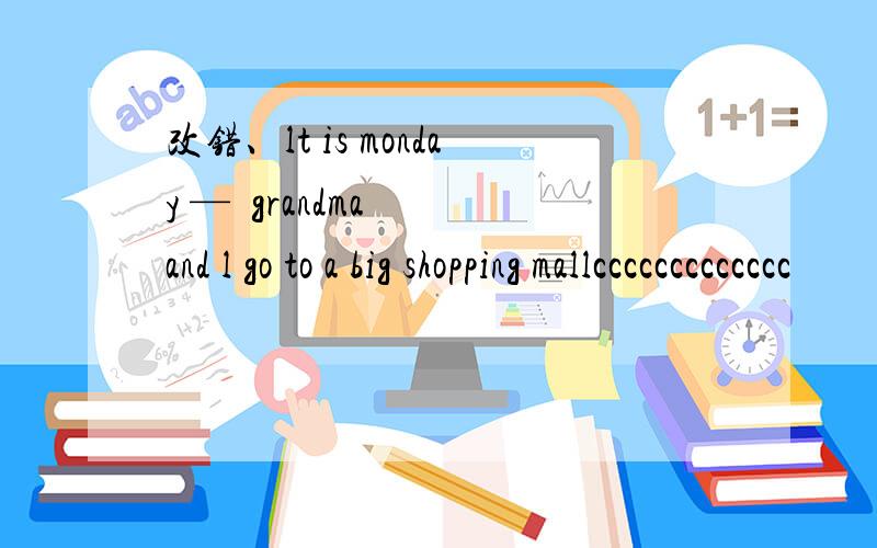 改错、lt is monday —  grandma  and l go to a big shopping mallccccccccccccc