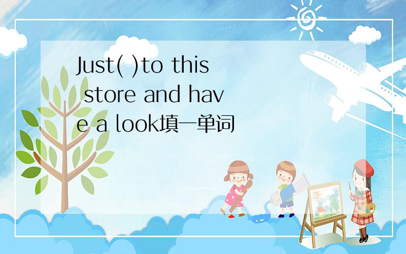 Just( )to this store and have a look填一单词