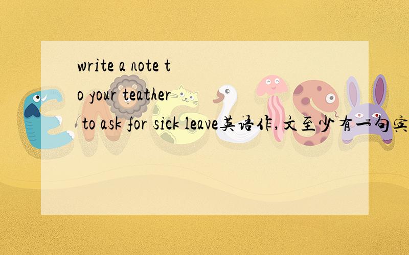 write a note to your teather to ask for sick leave英语作,文至少有一句宾语从句和一句状语从句60字