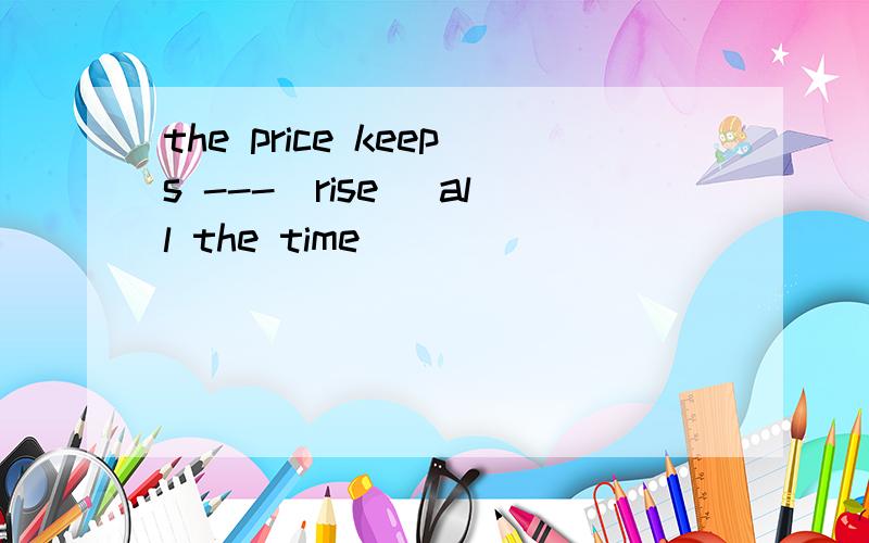 the price keeps ---（rise） all the time