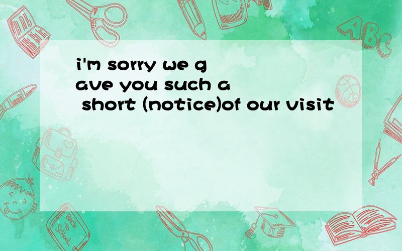 i'm sorry we gave you such a short (notice)of our visit
