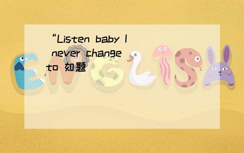 “Listen baby I never change to 如题