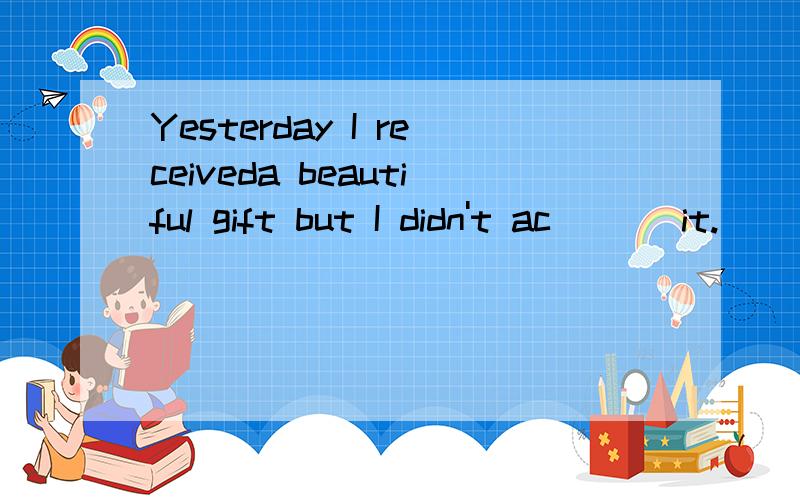 Yesterday I receiveda beautiful gift but I didn't ac___ it.