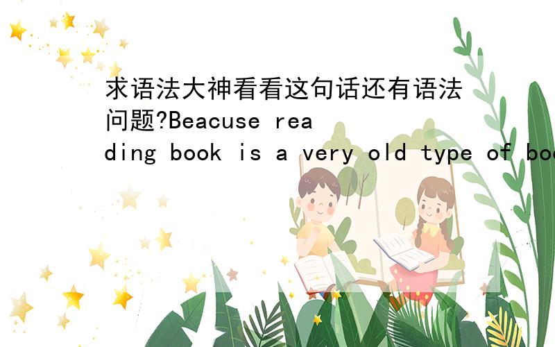 求语法大神看看这句话还有语法问题?Beacuse reading book is a very old type of book which people have been used to it for centuries.