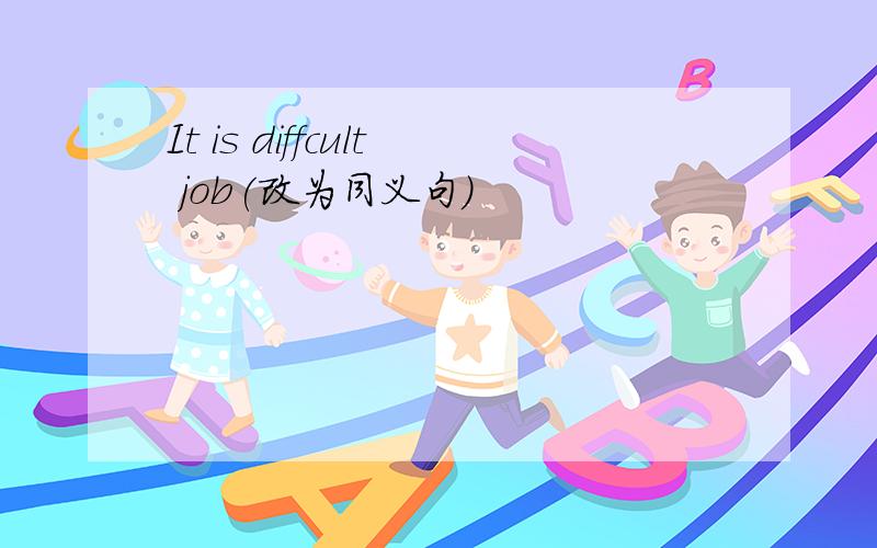 It is diffcult job(改为同义句)