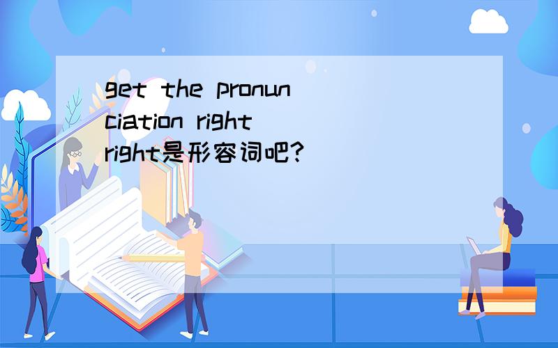 get the pronunciation right right是形容词吧?