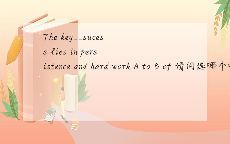The key__sucess lies in persistence and hard work A to B of 请问选哪个啊.最好给解释下为什么,