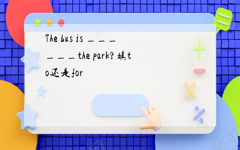 The bus is ______the park?填to还是for