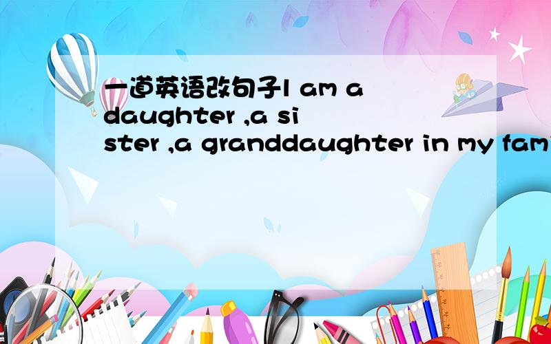 一道英语改句子l am a daughter ,a sister ,a granddaughter in my family(提问）---------------------------------------